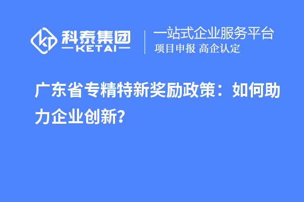 廣東省專精特新獎勵政策：如何助力企業(yè)創(chuàng)新？