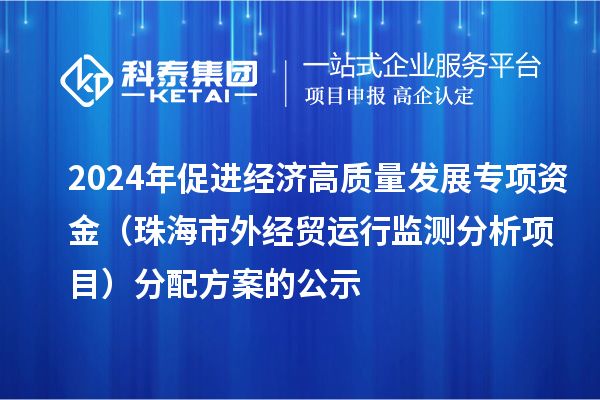 2024年促進經(jīng)濟高質(zhì)量發(fā)展專項資金(珠海市外經(jīng)貿(mào)運行監(jiān)測分析項目)分配方案的公示