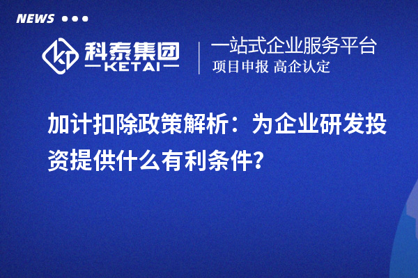 加計(jì)扣除政策解析：為企業(yè)研發(fā)投資提供什么有利條件？