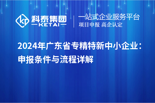 2024年廣東省<a href=http://www.a910078829.cn/fuwu/zhuanjingtexin.html target=_blank class=infotextkey>專精特新中小企業(yè)</a>:申報(bào)條件與流程詳解