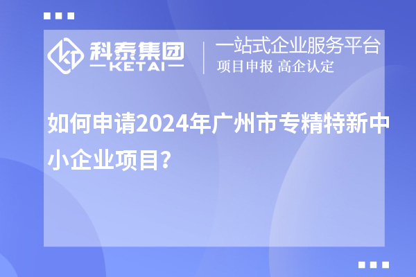 如何申請2024年廣州市<a href=http://www.a910078829.cn/fuwu/zhuanjingtexin.html target=_blank class=infotextkey>專精特新中小企業(yè)</a>項(xiàng)目？