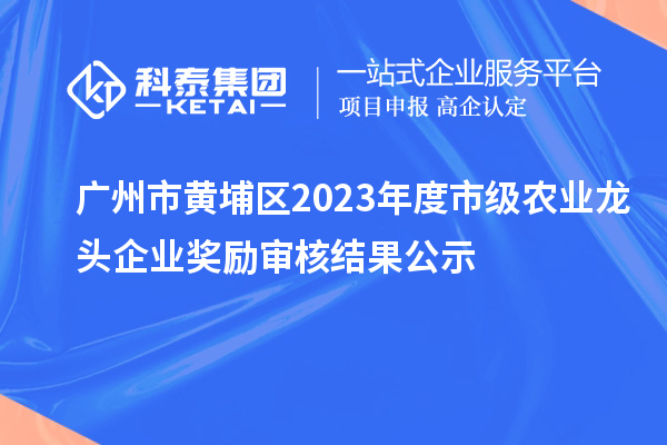 廣州市黃埔區(qū)2023年度市級(jí)農(nóng)業(yè)龍頭企業(yè)獎(jiǎng)勵(lì)審核結(jié)果公示