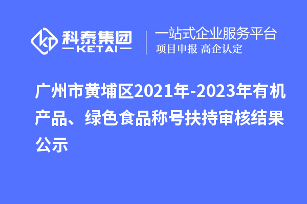 廣州市黃埔區(qū)2021年-2023年有機產(chǎn)品、綠色食品稱號扶持審核結(jié)果公示