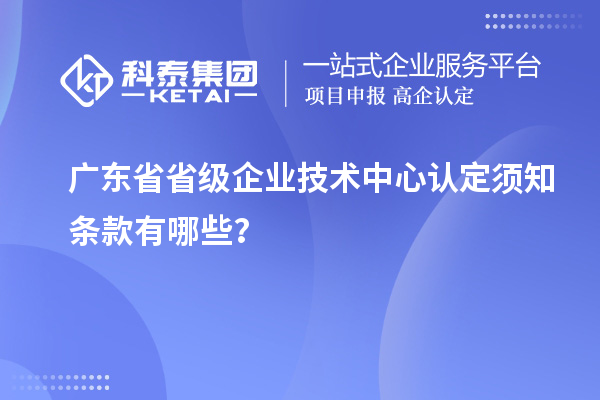 廣東省省級企業(yè)技術(shù)中心認定須知條款有哪些？