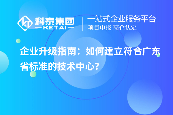 企業(yè)升級指南：如何建立符合廣東省標準的技術(shù)中心？