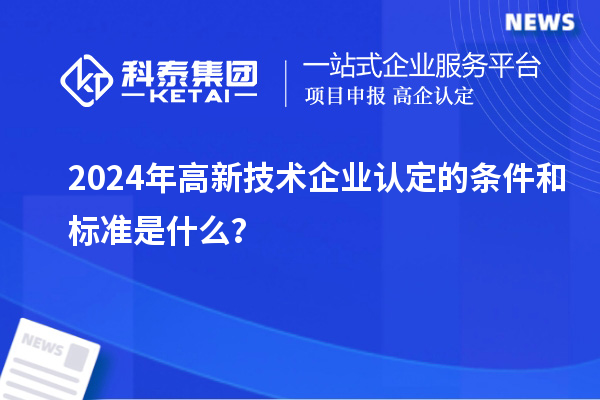 2024年高新技術(shù)企業(yè)認(rèn)定的條件和標(biāo)準(zhǔn)是什么?