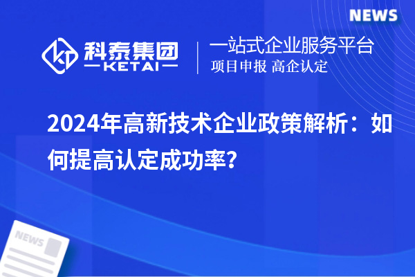 2024年高新技術(shù)企業(yè)政策解析：如何提高認(rèn)定成功率？