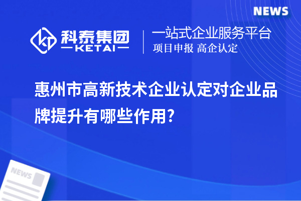 惠州市高新技術(shù)企業(yè)認定對企業(yè)品牌提升有哪些作用?