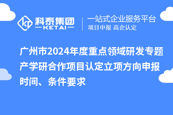 廣州市2024年度重點領域研發(fā)專題產(chǎn)學研合作項目認定立項方向申報時間、條件要求