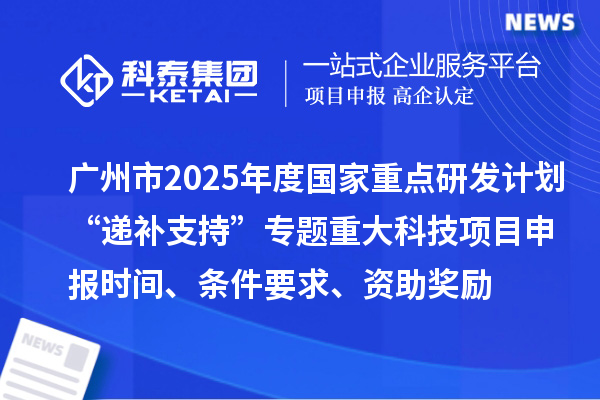 廣州市2025年度國(guó)家重點(diǎn)研發(fā)計(jì)劃“遞補(bǔ)支持”專題重大科技項(xiàng)目申報(bào)時(shí)間、條件要求、資助獎(jiǎng)勵(lì)