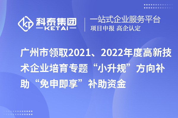 廣州市領(lǐng)取2021、2022年度高新技術(shù)企業(yè)培育專題“小升規(guī)”方向補助“免申即享”補助資金