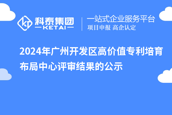 2024年廣州開發(fā)區(qū)高價(jià)值專利培育布局中心評(píng)審結(jié)果的公示