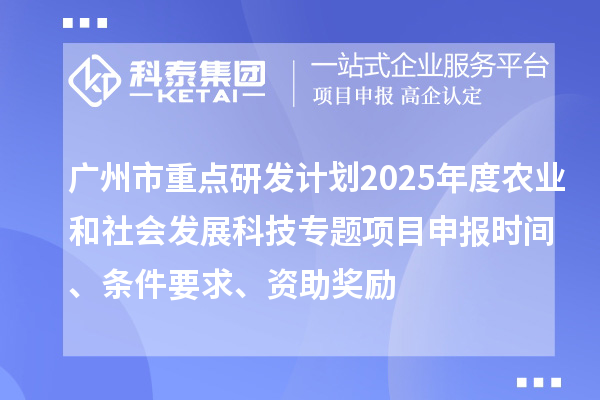 廣州市重點(diǎn)研發(fā)計(jì)劃2025年度農(nóng)業(yè)和社會(huì)發(fā)展科技專題項(xiàng)目申報(bào)時(shí)間、條件要求、資助獎(jiǎng)勵(lì)