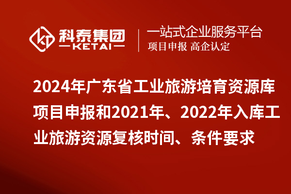 2024年廣東省工業(yè)旅游培育資源庫項目申報和2021年、2022年入庫工業(yè)旅游資源復(fù)核時間、條件要求