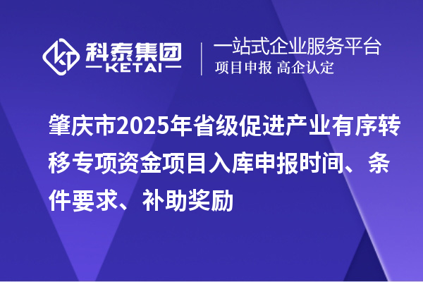 肇慶市2025年省級促進(jìn)產(chǎn)業(yè)有序轉(zhuǎn)移專項(xiàng)資金項(xiàng)目入庫申報(bào)時(shí)間、條件要求、補(bǔ)助獎(jiǎng)勵(lì)
