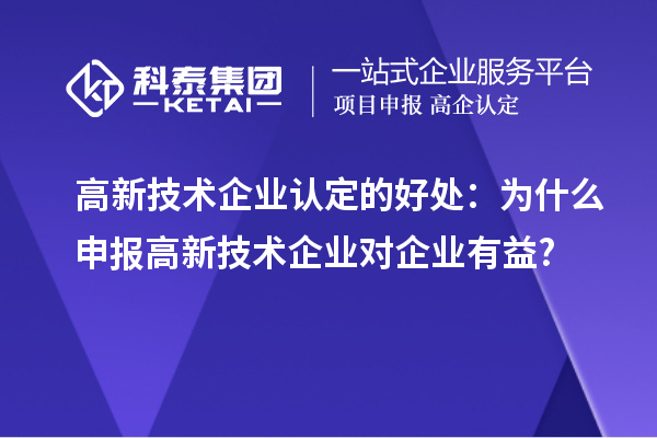 高新技術企業(yè)認定的好處:為什么申報高新技術企業(yè)對企業(yè)有益?