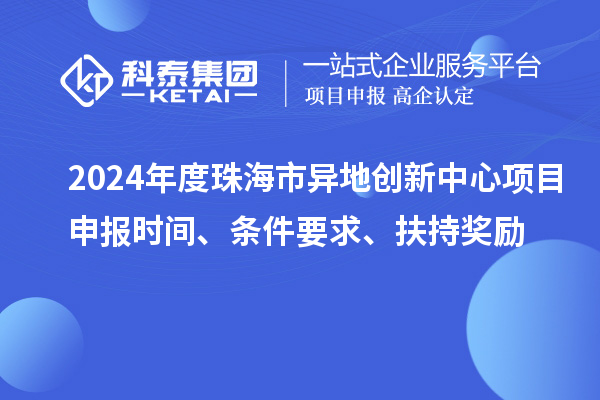 2024年度珠海市異地創(chuàng)新中心項(xiàng)目申報(bào)時(shí)間、條件要求、扶持獎(jiǎng)勵(lì)