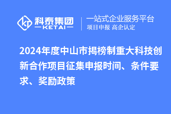 2024年度中山市揭榜制重大科技創(chuàng)新合作項目征集申報時間、條件要求、獎勵政策