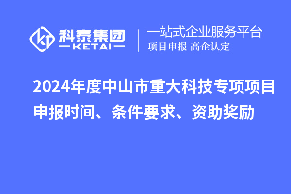 2024年度中山市重大科技專項項目申報時間、條件要求、資助獎勵