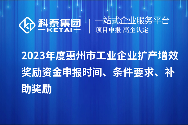 2023年度惠州市工業(yè)企業(yè)擴產(chǎn)增效獎勵資金申報時間、條件要求、補助獎勵