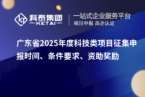 廣東省2025年度科技類項目征集申報時間、條件要求、資助獎勵