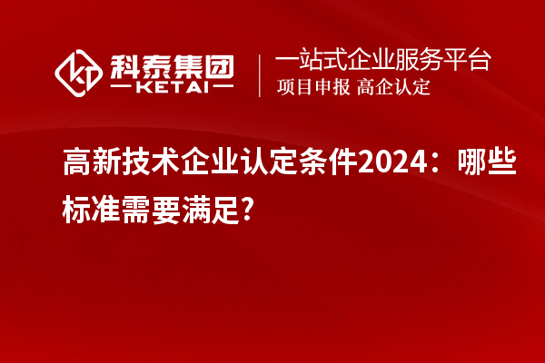 <a href=http://www.a910078829.cn target=_blank class=infotextkey>高新技術(shù)企業(yè)認定</a>條件2024:哪些標準需要滿足?