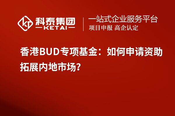 香港BUD專項(xiàng)基金：如何申請(qǐng)資助拓展內(nèi)地市場(chǎng)？
