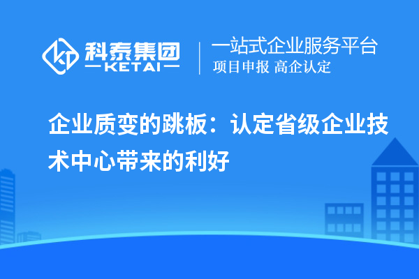 企業(yè)質(zhì)變的跳板:認(rèn)定省級企業(yè)技術(shù)中心帶來的利好