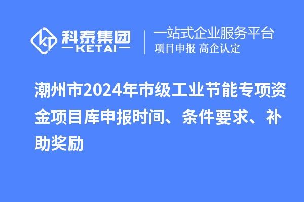 潮州市2024年市級工業(yè)節(jié)能專項(xiàng)資金項(xiàng)目庫申報(bào)時(shí)間、條件要求、補(bǔ)助獎(jiǎng)勵(lì)