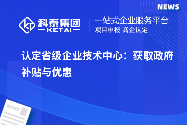 認定省級企業(yè)技術中心:獲取政府補貼與優(yōu)惠