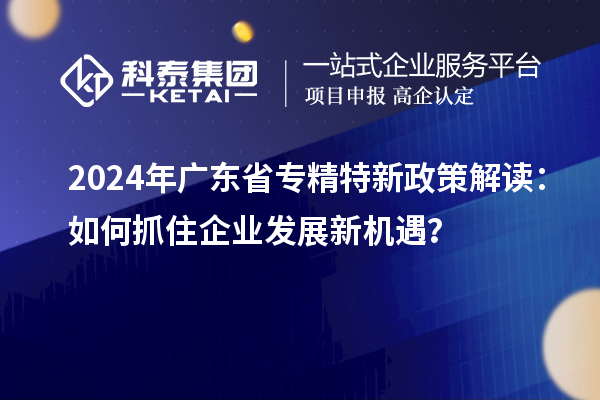 2024年廣東省專精特新政策解讀：如何抓住企業(yè)發(fā)展新機(jī)遇？