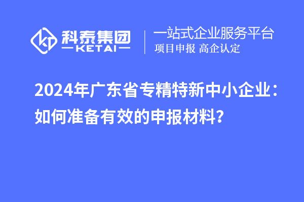 2024年廣東省<a href=http://www.a910078829.cn/fuwu/zhuanjingtexin.html target=_blank class=infotextkey>專(zhuān)精特新中小企業(yè)</a>：如何準(zhǔn)備有效的申報(bào)材料？
