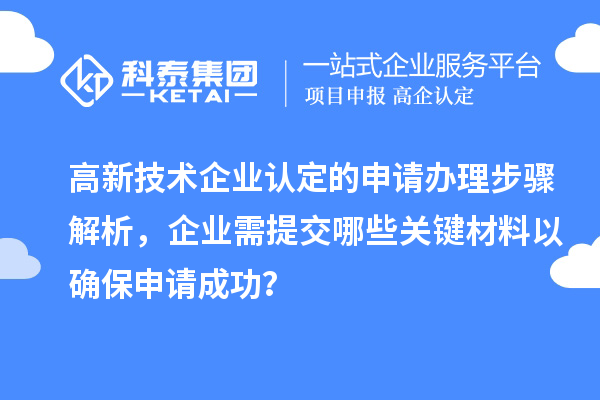 高新技術(shù)企業(yè)認(rèn)定的申請(qǐng)辦理步驟解析，企業(yè)需提交哪些關(guān)鍵材料以確保申請(qǐng)成功？