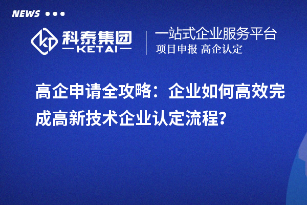 高企申請全攻略：企業(yè)如何高效完成高新技術(shù)企業(yè)認(rèn)定流程？