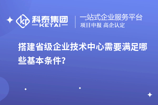 搭建省級(jí)企業(yè)技術(shù)中心需要滿足哪些基本條件？