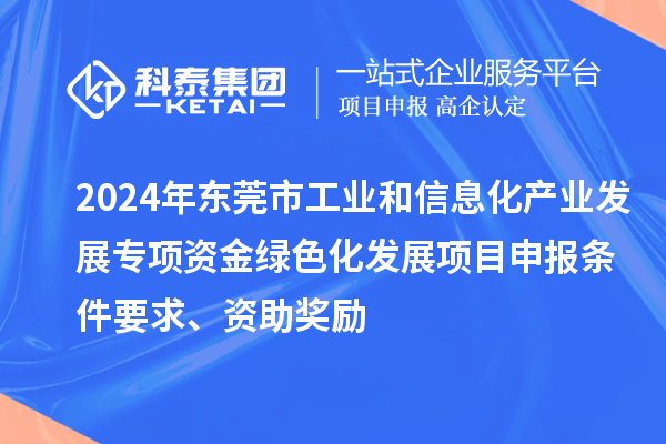2024年東莞市工業(yè)和信息化產業(yè)發(fā)展專項資金綠色化發(fā)展<a href=http://www.a910078829.cn/shenbao.html target=_blank class=infotextkey>項目申報</a>條件要求、資助獎勵