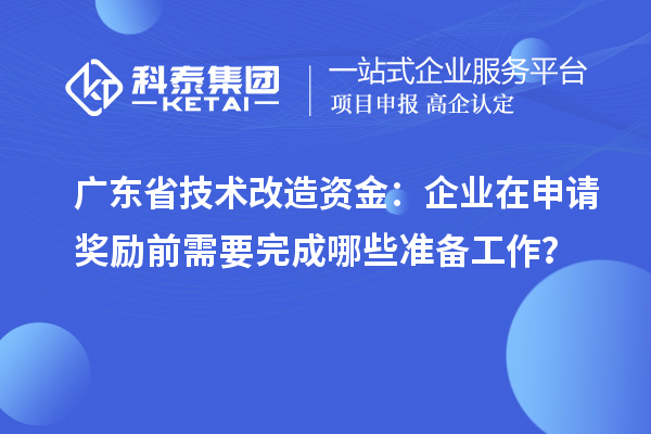 廣東省技術(shù)改造資金：企業(yè)在申請獎勵前需要完成哪些準備工作？