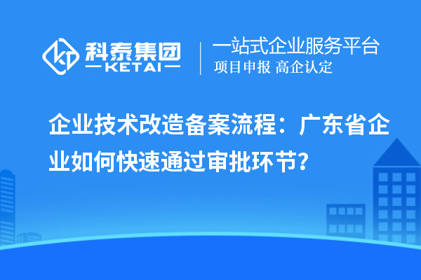 企業(yè)技術(shù)改造備案流程：廣東省企業(yè)如何快速通過(guò)審批環(huán)節(jié)？