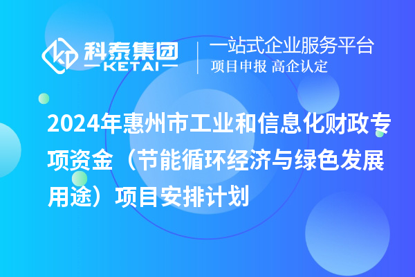 2024年惠州市工業(yè)和信息化財(cái)政專(zhuān)項(xiàng)資金（節(jié)能循環(huán)經(jīng)濟(jì)與綠色發(fā)展用途）項(xiàng)目安排計(jì)劃