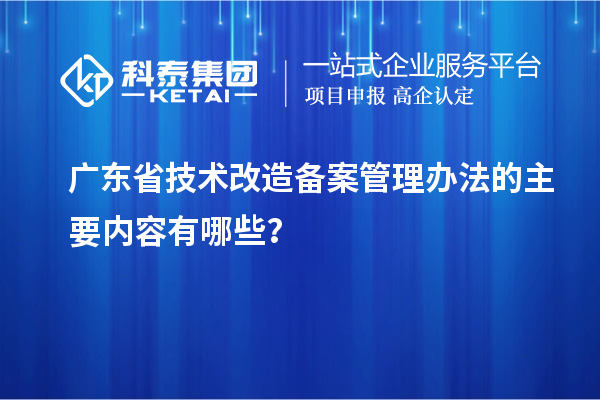 廣東省技術(shù)改造備案管理辦法的主要內(nèi)容有哪些?