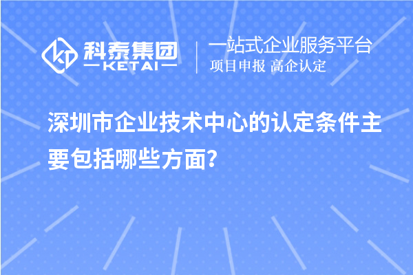 深圳市企業(yè)技術(shù)中心的認(rèn)定條件主要包括哪些方面？