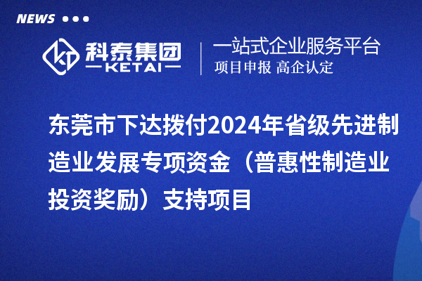 東莞市下達(dá)撥付2024年省級(jí)先進(jìn)制造業(yè)發(fā)展專項(xiàng)資金（普惠性制造業(yè)投資獎(jiǎng)勵(lì)）支持項(xiàng)目