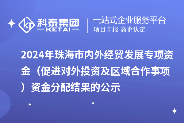 2024年珠海市內(nèi)外經(jīng)貿(mào)發(fā)展專項資金（促進對外投資及區(qū)域合作事項）資金分配結(jié)果的公示