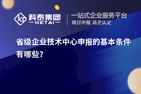 省級企業(yè)技術(shù)中心申報(bào)的基本條件有哪些?