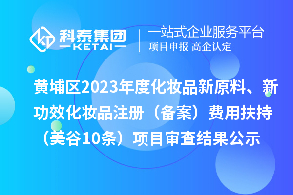 廣州市黃埔區(qū)2023年度化妝品新原料、新功效化妝品注冊（備案）費用扶持（美谷10條）項目審查結(jié)果公示