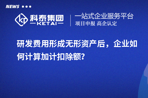 研發(fā)費用形成無形資產后，企業(yè)如何計算加計扣除額？