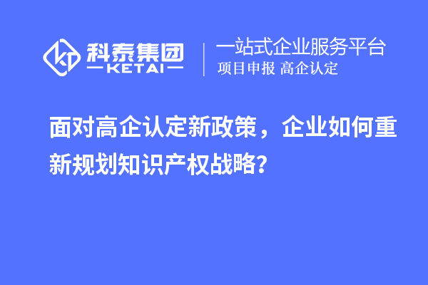 面對高企認(rèn)定新政策，企業(yè)如何重新規(guī)劃知識產(chǎn)權(quán)戰(zhàn)略？