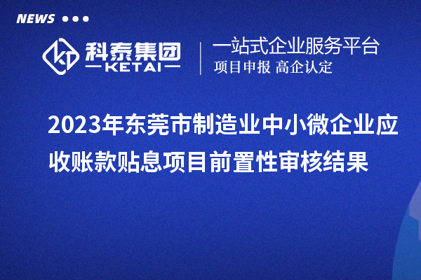 2023年東莞市制造業(yè)中小微企業(yè)應(yīng)收賬款貼息項目前置性審核結(jié)果