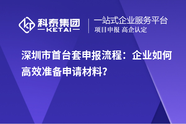 深圳市首臺(tái)套申報(bào)流程：企業(yè)如何高效準(zhǔn)備申請(qǐng)材料？