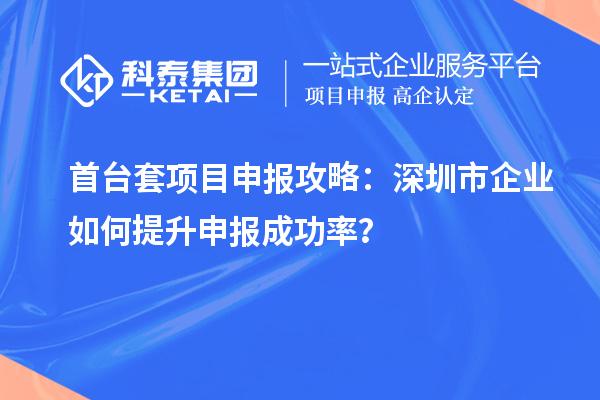首臺(tái)套項(xiàng)目申報(bào)攻略：深圳市企業(yè)如何提升申報(bào)成功率？